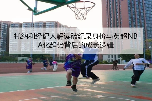托纳利经纪人解读破纪录身价与英超NBA化趋势背后的成长逻辑