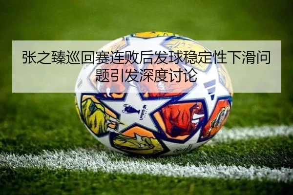 张之臻巡回赛连败后发球稳定性下滑问题引发深度讨论