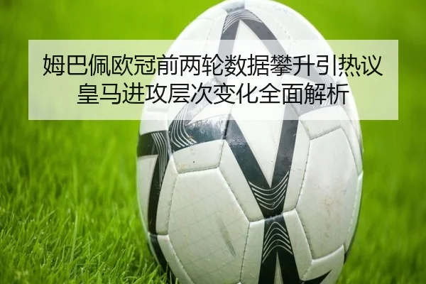 姆巴佩欧冠前两轮数据攀升引热议 皇马进攻层次变化全面解析
